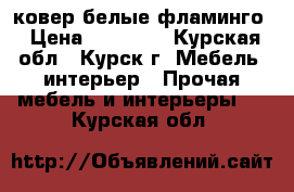 ковер белые фламинго › Цена ­ 10 000 - Курская обл., Курск г. Мебель, интерьер » Прочая мебель и интерьеры   . Курская обл.